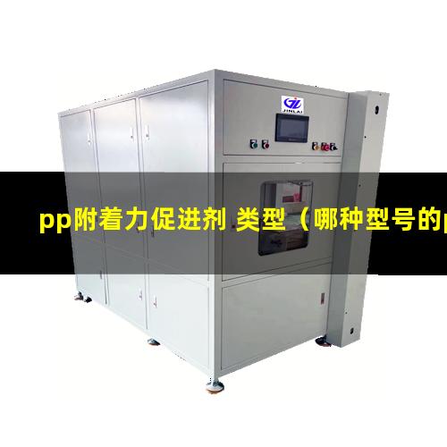 pp附着力促进剂 类型（哪种型号的pp附着力好）